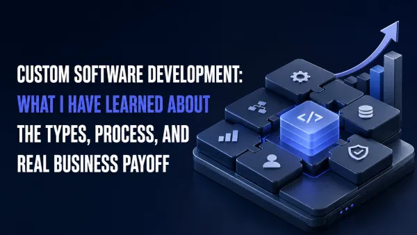 Custom Software Development: What I Have Learned About the Types, Process, and Real Business Payoff